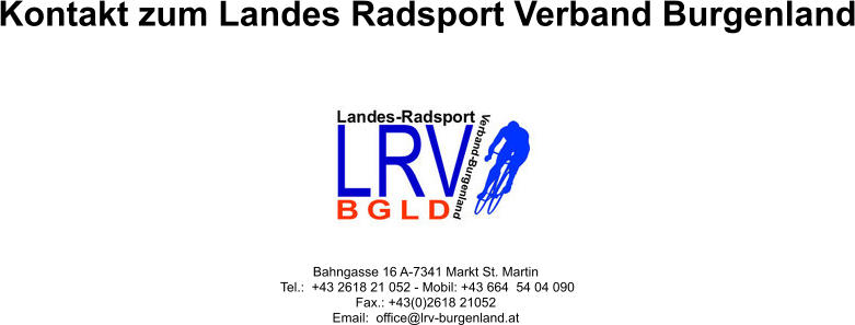 Kontakt zum Landes Radsport Verband Burgenland Bahngasse 16 A-7341 Markt St. Martin Tel.:  +43 2618 21 052 - Mobil: +43 664  54 04 090 Fax.: +43(0)2618 21052 Email:  office@lrv-burgenland.at
